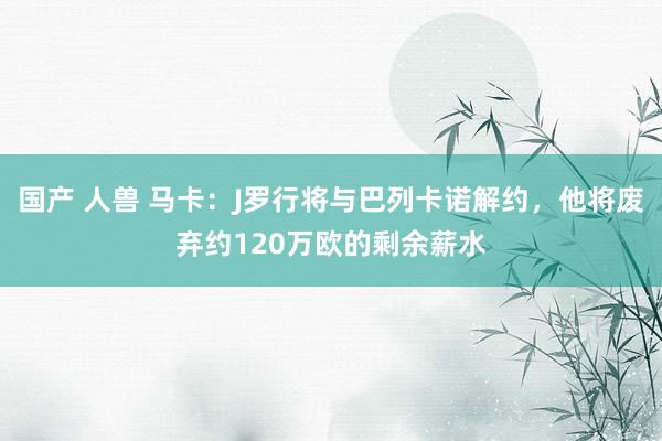 国产 人兽 马卡：J罗行将与巴列卡诺解约，他将废弃约120万欧的剩余薪水