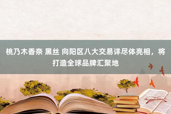 桃乃木香奈 黑丝 向阳区八大交易详尽体亮相，将打造全球品牌汇聚地