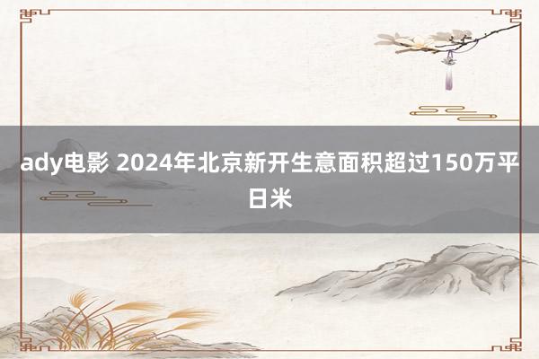 ady电影 2024年北京新开生意面积超过150万平日米