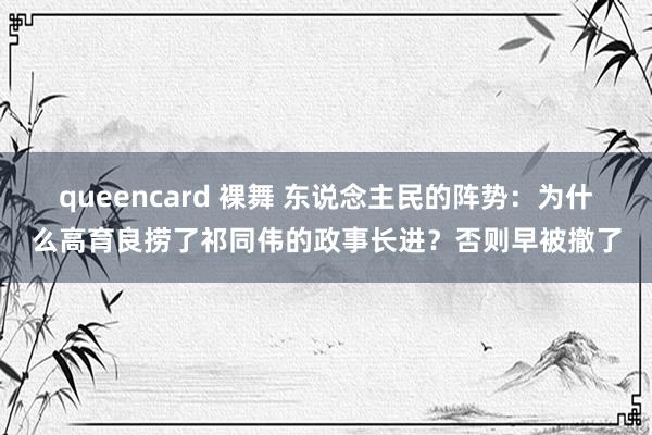 queencard 裸舞 东说念主民的阵势：为什么高育良捞了祁同伟的政事长进？否则早被撤了