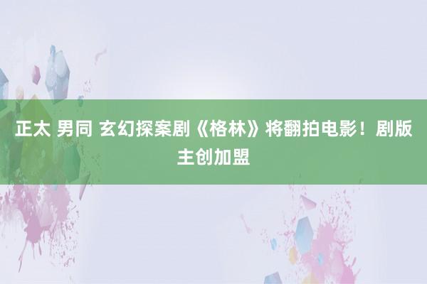 正太 男同 玄幻探案剧《格林》将翻拍电影！剧版主创加盟