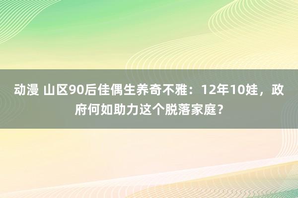 动漫 山区90后佳偶生养奇不雅：12年10娃，政府何如助力这个脱落家庭？