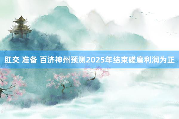 肛交 准备 百济神州预测2025年结束磋磨利润为正