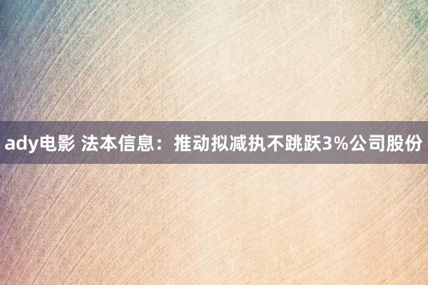 ady电影 法本信息：推动拟减执不跳跃3%公司股份