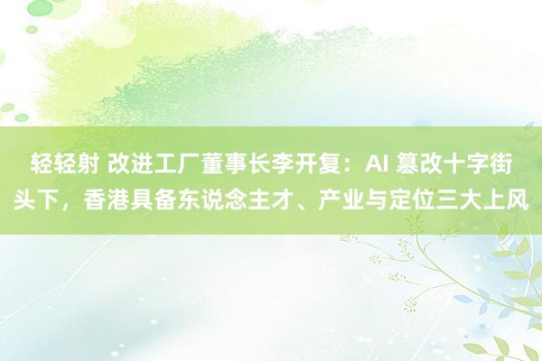 轻轻射 改进工厂董事长李开复：AI 篡改十字街头下，香港具备东说念主才、产业与定位三大上风