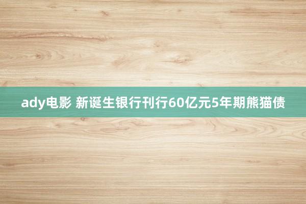 ady电影 新诞生银行刊行60亿元5年期熊猫债